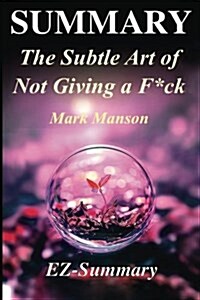 Summary - The Subtle Art of Not Giving A F*Ck: By Mark Manson - A Counterintuitive Approach to Living a Good Life (Paperback)