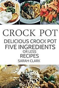 Crock Pot: Delicious Crock Pot Five Ingredients or Less Recipes (Paperback)