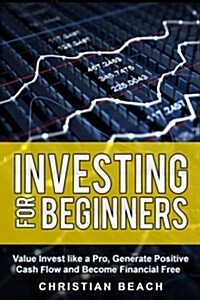 Investing for Beginners: Value Invest Like a Pro, Generate Positive Cash Flow and Become Financial Free (Paperback)