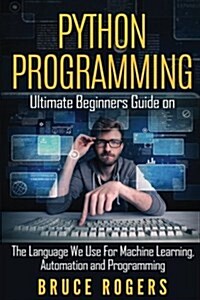 Python Programming: Ultimate Beginners Guide on the Language We Use for Machine Learning, Automation and Programming (Paperback)
