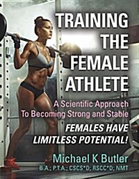 Training the Female Athlete: A Scientific Approach to Becoming Strong and Stable - Females Have Limitless Potential! (Paperback)