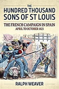 The Hundred Thousand Sons of St Louis : The French Campaign in Spain April to October 1823 (Hardcover)