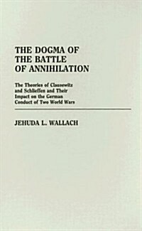 The Dogma of the Battle of Annihilation: The Theories of Clausewitz and Schlieffen and Their Impact on the German Conduct of Two World Wars (Hardcover)