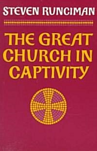 The Great Church in Captivity : A Study of the Patriarchate of Constantinople from the Eve of the Turkish Conquest to the Greek War of Independence (Paperback)