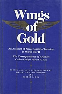 Wings of Gold: An Account of Naval Aviation Training in World War II, the Correspondence of Aviation Cadet/Ensign Robert R. Rea (Hardcover)