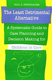 The Least Detrimental Alternative: A Systematic Guide to Case Planning and Decision Making for Children in Care (Paperback)