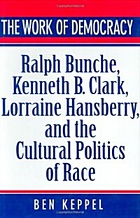 The Work of Democracy: Ralph Bunche, Kenneth B. Clark, Lorraine Hansberry, and the Cultural Politics of Race (Hardcover)