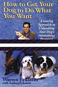How to Get Your Dog to Do What You Want: A Loving Approach to Unleashing Your Dogs Astonishing Potential (Paperback)