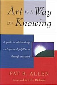 Art Is a Way of Knowing: A Guide to Self-Knowledge and Spiritual Fulfillment Through Creativity (Paperback)