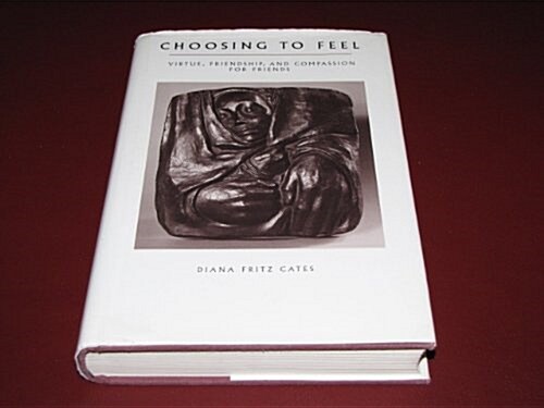 Choosing to Feel: Virtue, Friendship, and Compassion for Friends (Hardcover)