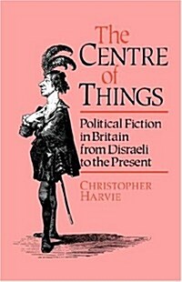 The Centre of Things : Political Fiction in Britain from Disraeli to the Present (Hardcover)