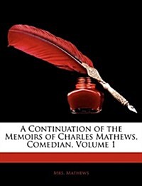 A Continuation of the Memoirs of Charles Mathews, Comedian, Volume 1 (Paperback)