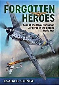 Forgotten Heroes : Aces of the Royal Hungarian Air Force in the Second World War (Hardcover)