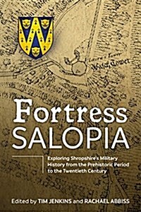 Fortress Salopia : Exploring Shropshires Military History from the Prehistoric Period to the Twentieth Century: 2016 Conference Proceedings (Hardcover)