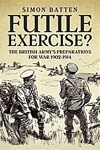 Futile Exercise? : The British Armys Preparations for War 1902-1914 (Hardcover)