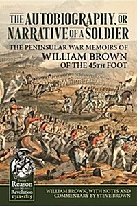 The Autobiography or Narrative of a Soldier : The Peninsular War Memoirs of William Brown of the 45th Foot (Hardcover)
