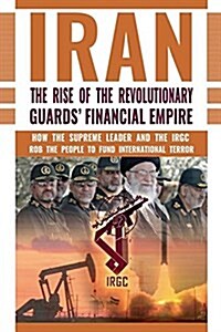 The Rise of Irans Revolutionary Guards Financial Empire: How the Supreme Leader and the Irgc Rob the People to Fund International Terror (Paperback)