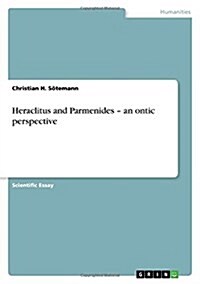 Heraclitus and Parmenides - An Ontic Perspective (Paperback)