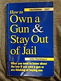 How to Own a Gun & Stay Out of Jail: What You Need to Know About the Law If You Own a Gun or Are Thinking of Buying One : California Edition 2007 (Paperback, Revised)