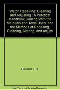 Watch Repairing: Cleaning and Adjusting : A Practical Handbook Dealing With the Materials and Tools Used, and the Methods of Repairing, Cleaning, Alte (Paperback)