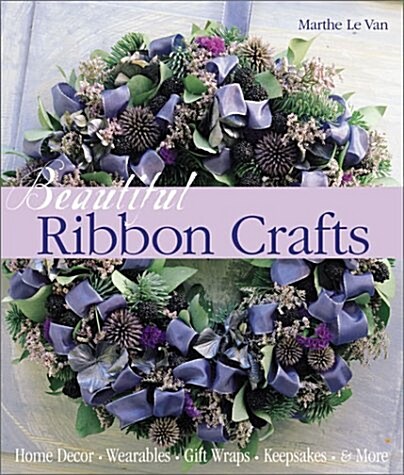 Beautiful Ribbon Crafts: Home Decor * Wearables * Gift Wraps * Keepsakes * & More (Hardcover)