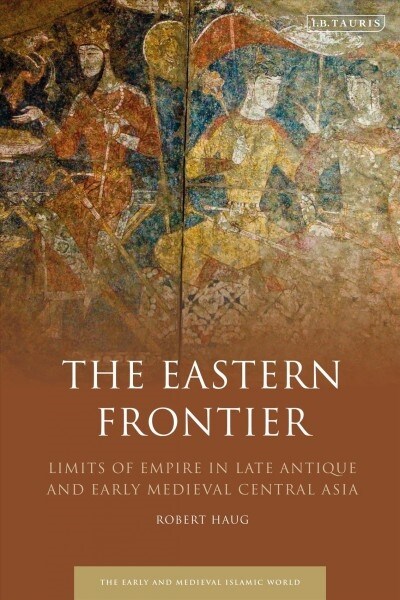 The Eastern Frontier : Limits of Empire in Late Antique and Early Medieval Central Asia (Hardcover)