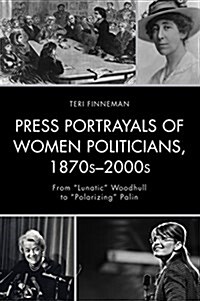 Press Portrayals of Women Politicians, 1870s-2000s: From Lunatic Woodhull to Polarizing Palin (Paperback)