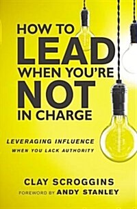 How to Lead When Youre Not in Charge: Leveraging Influence When You Lack Authority (Paperback, Special)