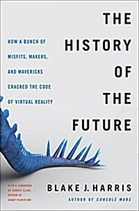 The History of the Future: Oculus, Facebook, and the Revolution That Swept Virtual Reality (Hardcover)