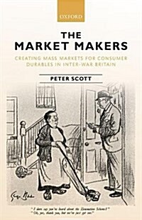The Market Makers : Creating Mass Markets for Consumer Durables in Inter-War Britain (Hardcover)