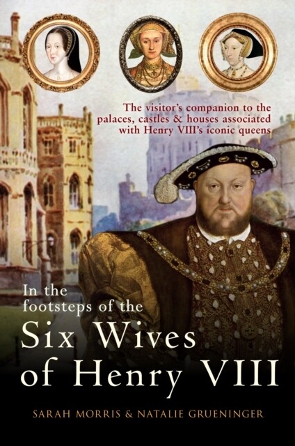 In the Footsteps of the Six Wives of Henry VIII : The visitor’s companion to the palaces, castles & houses associated with Henry VIII’s iconic queens (Paperback)