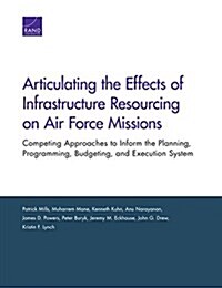 Articulating the Effects of Infrastructure Resourcing on Air Force Missions: Competing Approaches to Inform the Planning, Programming, Budgeting, and (Paperback)