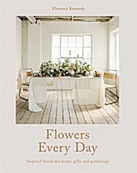 Flowers Every Day : Inspired florals for home, gifts and gatherings (Hardcover)