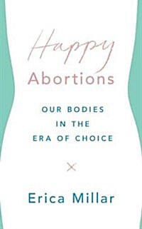 Happy Abortions : Our Bodies in the Era of Choice (Paperback)