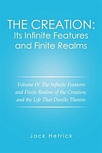 The Creation: Its Infinite Features and Finite Realms Volume IV: The Infinite Features and Finite Realms of the Creation, and the Li (Paperback)
