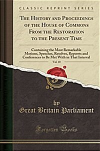 The History and Proceedings of the House of Commons, from the Restoration to the Present Time, Vol. 10: Containing the Most Remarkable Motions, Speech (Paperback)