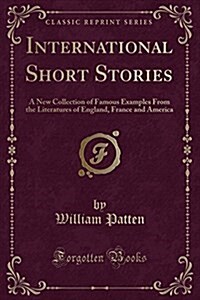 International Short Stories: A New Collection of Famous Examples from the Literatures of England, France and America (Classic Reprint) (Paperback)