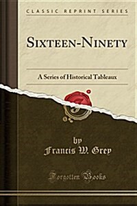 Sixteen-Ninety: A Series of Historical Tableaux (Classic Reprint) (Paperback)