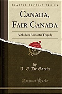 Canada, Fair Canada: A Modern Romantic Tragedy (Classic Reprint) (Paperback)