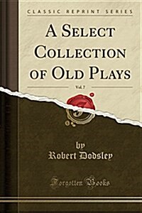 A Select Collection of Old Plays, Vol. 7 (Classic Reprint) (Paperback)