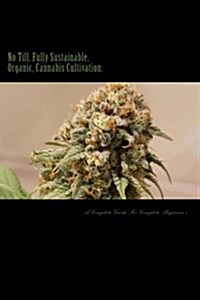 No Till, Fully Sustainable, Organic, Cannabis Cultivation: A Complete Guide For Complete Beginners! (Paperback)