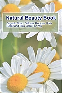 Natural Beauty Book: Organic Soap, Diffuser Recipes, Pain Relief and Skin Care for You: (How to Make Organic Soap, Diffuser Recipes and Ble (Paperback)