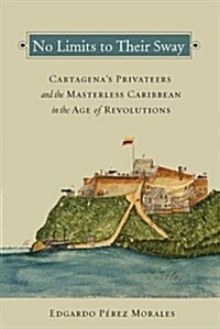 No Limits to Their Sway: Cartagenas Privateers and the Masterless Caribbean in the Age of Revolutions (Paperback)