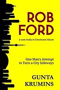 Rob Ford: A Case Study in Emotional Abuse: One Mans Attempt to Turn a City Sideways (Paperback)