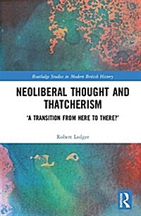 Neoliberal Thought and Thatcherism : A Transition From Here to There? (Hardcover)
