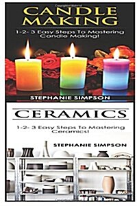 Candle Making & Ceramics: 1-2-3 Easy Steps to Mastering Candle Making! & 1-2-3 Easy Steps to Mastering Ceramics! (Paperback)