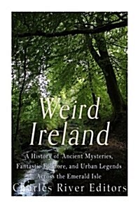 Weird Ireland: A History of Ancient Mysteries, Fantastic Folklore, and Urban Legends Across the Emerald Isle (Paperback)