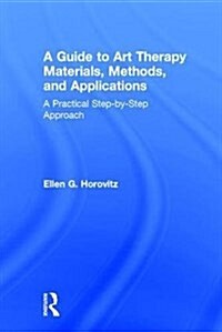A Guide to Art Therapy Materials, Methods, and Applications : A Practical Step-by-Step Approach (Hardcover)