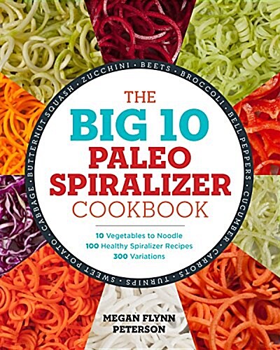 The Big 10 Paleo Spiralizer Cookbook: 10 Vegetables to Noodle, 100 Healthy Spiralizer Recipes, 300 Variations (Paperback)