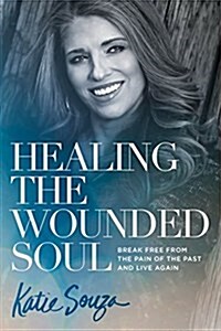 Healing the Wounded Soul: Break Free from the Pain of the Past and Live Again (Paperback)